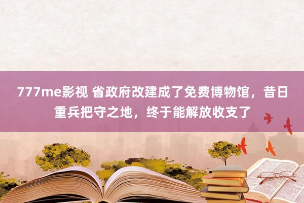 777me影视 省政府改建成了免费博物馆，昔日重兵把守之地，终于能解放收支了
