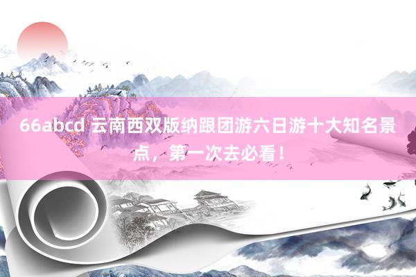 66abcd 云南西双版纳跟团游六日游十大知名景点，第一次去必看！