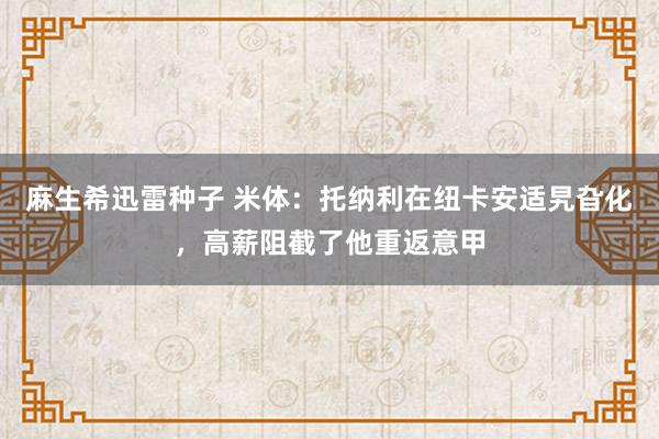 麻生希迅雷种子 米体：托纳利在纽卡安适旯旮化，高薪阻截了他重返意甲