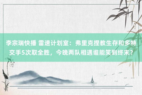 李宗瑞快播 雷速计划室：弗里克捏教生存和多特交手5次取全胜，今晚两队相遇谁能笑到终末？