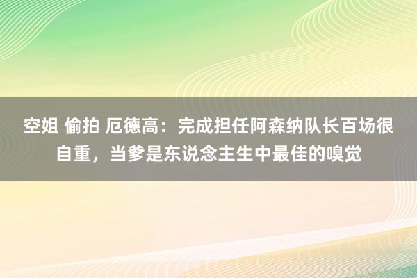 空姐 偷拍 厄德高：完成担任阿森纳队长百场很自重，当爹是东说念主生中最佳的嗅觉