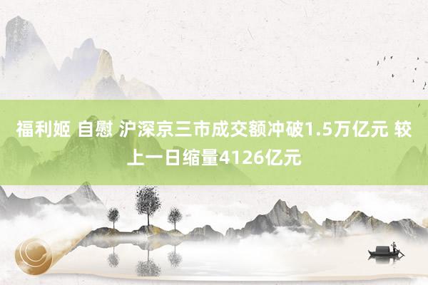 福利姬 自慰 沪深京三市成交额冲破1.5万亿元 较上一日缩量4126亿元