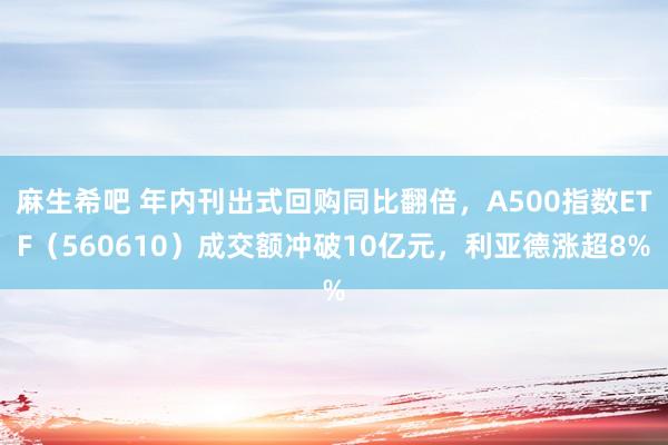 麻生希吧 年内刊出式回购同比翻倍，A500指数ETF（560610）成交额冲破10亿元，利亚德涨超8%