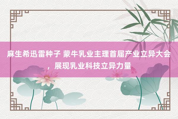 麻生希迅雷种子 蒙牛乳业主理首届产业立异大会，展现乳业科技立异力量
