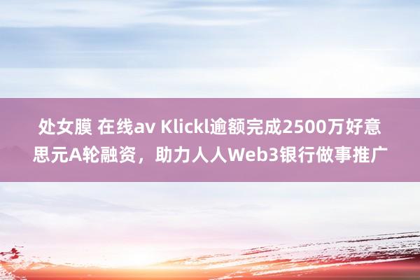 处女膜 在线av Klickl逾额完成2500万好意思元A轮融资，助力人人Web3银行做事推广