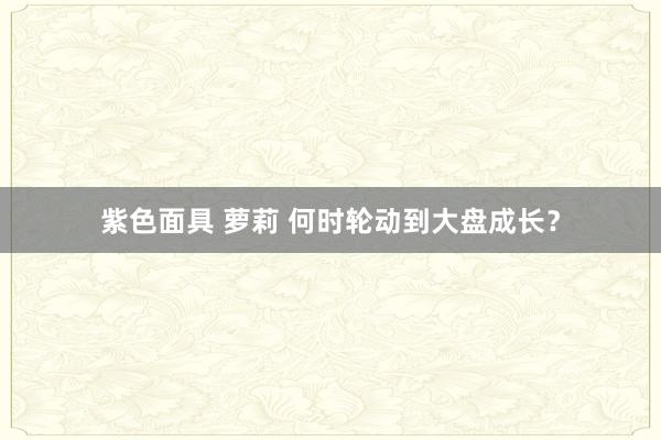 紫色面具 萝莉 何时轮动到大盘成长？