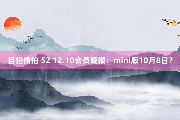 自拍偷拍 52 12.10会员晚报：mini版10月8日？