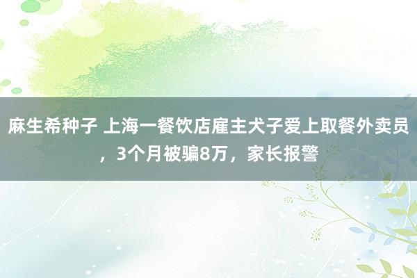 麻生希种子 上海一餐饮店雇主犬子爱上取餐外卖员，3个月被骗8万，家长报警