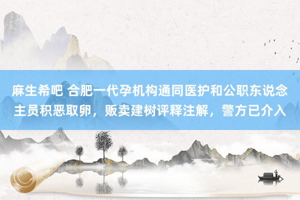麻生希吧 合肥一代孕机构通同医护和公职东说念主员积恶取卵，贩卖建树评释注解，警方已介入