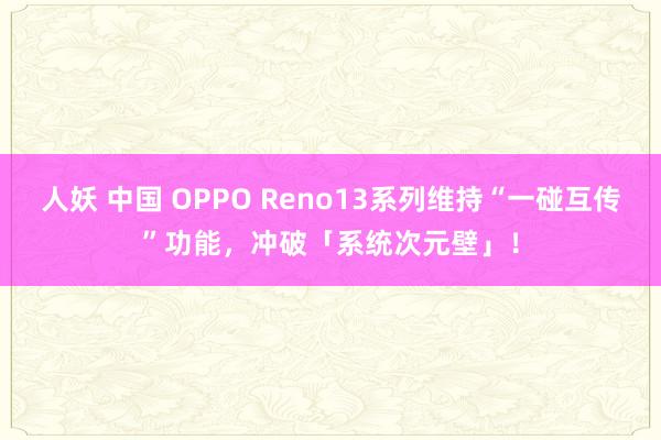 人妖 中国 OPPO Reno13系列维持“一碰互传”功能，冲破「系统次元壁」！