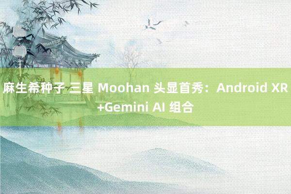 麻生希种子 三星 Moohan 头显首秀：Android XR+Gemini AI 组合