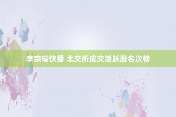 李宗瑞快播 北交所成交活跃股名次榜