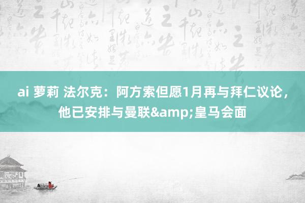 ai 萝莉 法尔克：阿方索但愿1月再与拜仁议论，他已安排与曼联&皇马会面