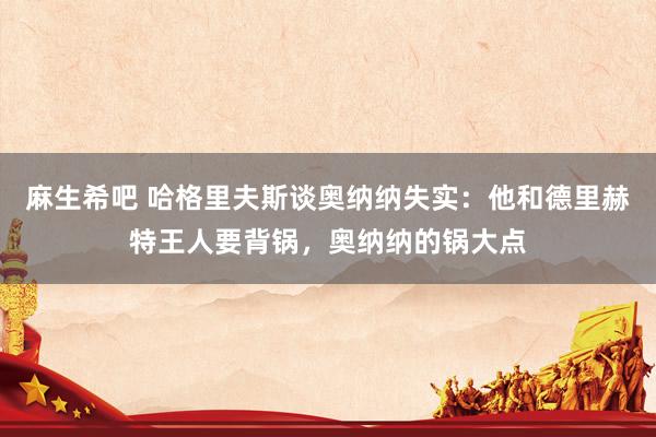 麻生希吧 哈格里夫斯谈奥纳纳失实：他和德里赫特王人要背锅，奥纳纳的锅大点