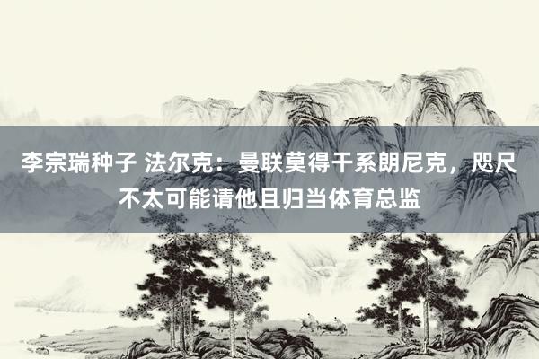 李宗瑞种子 法尔克：曼联莫得干系朗尼克，咫尺不太可能请他且归当体育总监