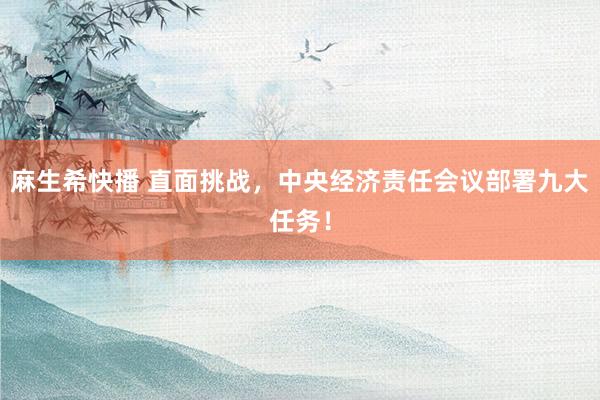 麻生希快播 直面挑战，中央经济责任会议部署九大任务！