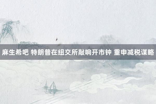 麻生希吧 特朗普在纽交所敲响开市钟 重申减税谋略