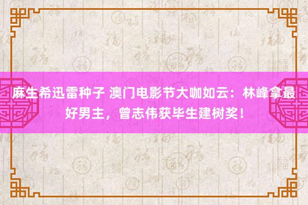 麻生希迅雷种子 澳门电影节大咖如云：林峰拿最好男主，曾志伟获毕生建树奖！