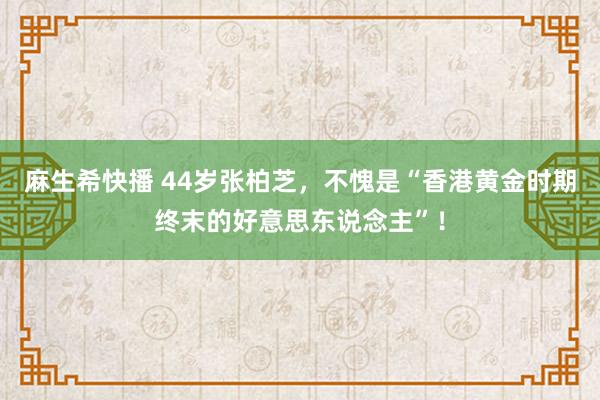 麻生希快播 44岁张柏芝，不愧是“香港黄金时期终末的好意思东说念主”！