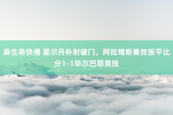 麻生希快播 霍尔丹补射破门，阿拉维斯奏效扳平比分1-1毕尔巴鄂竞技