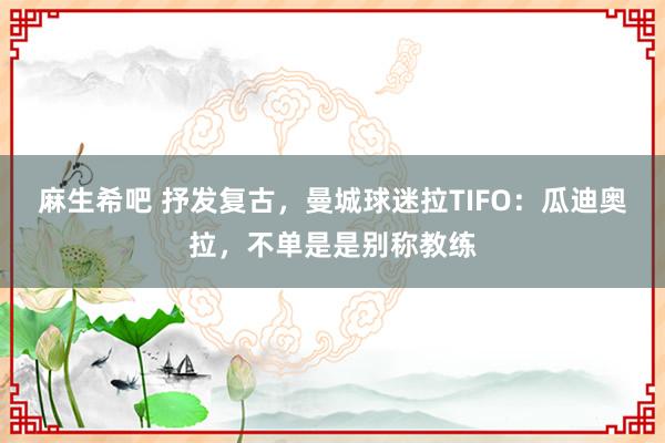 麻生希吧 抒发复古，曼城球迷拉TIFO：瓜迪奥拉，不单是是别称教练