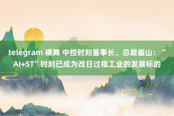 telegram 裸舞 中控时刻董事长、总裁崔山：“AI+5T”时刻已成为改日过程工业的发展标的
