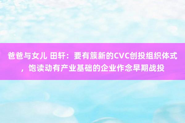 爸爸与女儿 田轩：要有簇新的CVC创投组织体式，饱读动有产业基础的企业作念早期战投