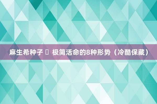 麻生希种子 ​极简活命的8种形势（冷酷保藏）