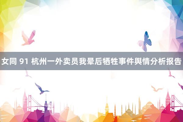女同 91 杭州一外卖员我晕后牺牲事件舆情分析报告
