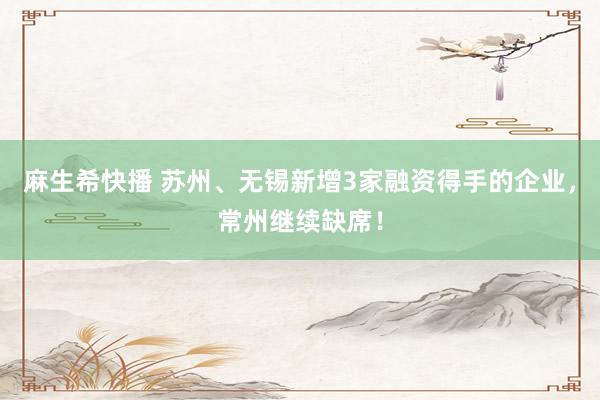 麻生希快播 苏州、无锡新增3家融资得手的企业，常州继续缺席！