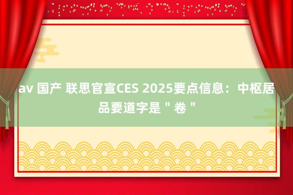 av 国产 联思官宣CES 2025要点信息：中枢居品要道字是＂卷＂