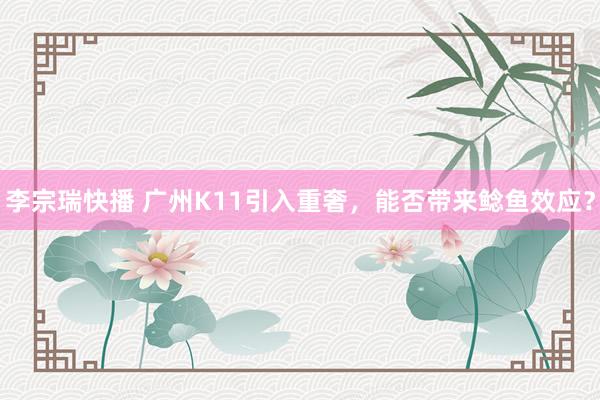李宗瑞快播 广州K11引入重奢，能否带来鲶鱼效应？