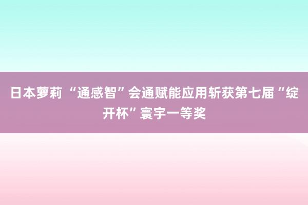 日本萝莉 “通感智”会通赋能应用斩获第七届“绽开杯”寰宇一等奖