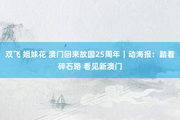 双飞 姐妹花 澳门回来故国25周年｜动海报：踏着碎石路 看见新澳门