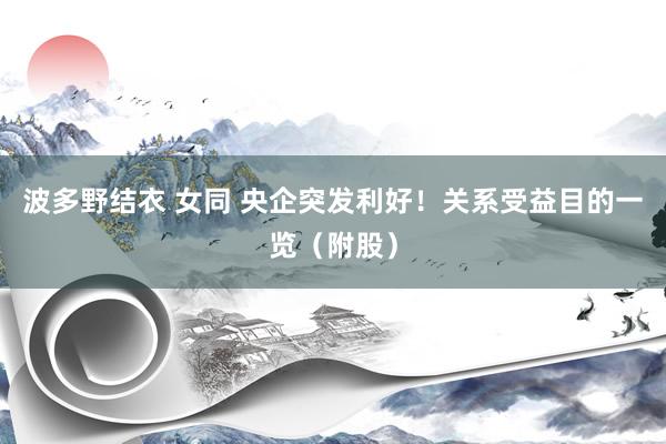 波多野结衣 女同 央企突发利好！关系受益目的一览（附股）