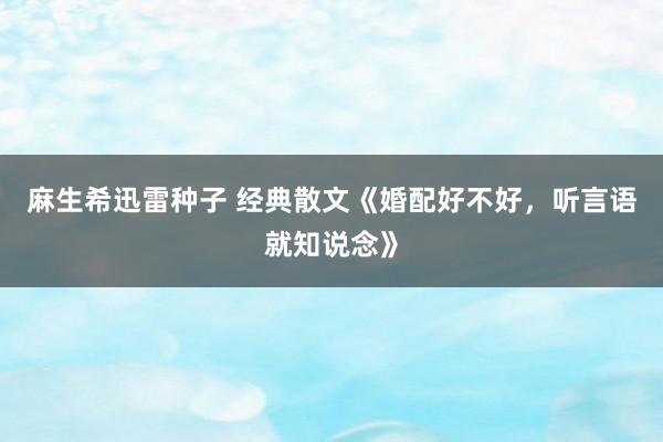麻生希迅雷种子 经典散文《婚配好不好，听言语就知说念》