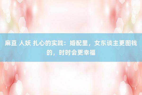 麻豆 人妖 扎心的实践：婚配里，女东谈主更图钱的，时时会更幸福