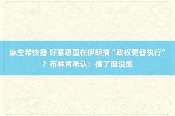 麻生希快播 好意思国在伊朗搞“政权更替执行”？布林肯承认：搞了但没成