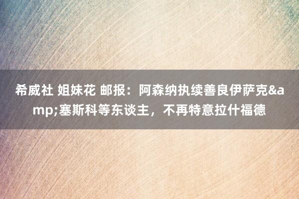 希威社 姐妹花 邮报：阿森纳执续善良伊萨克&塞斯科等东谈主，不再特意拉什福德