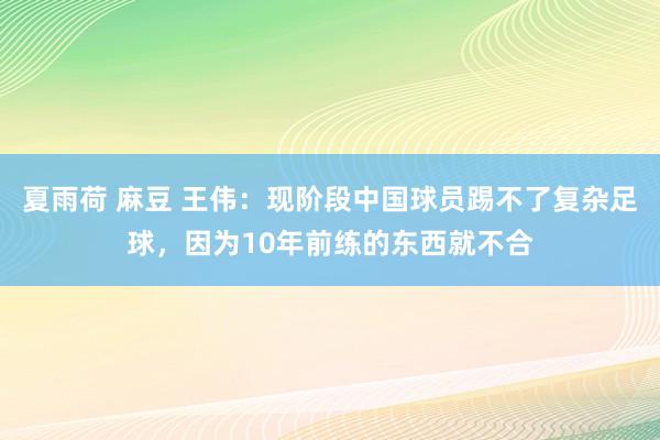 夏雨荷 麻豆 王伟：现阶段中国球员踢不了复杂足球，因为10年前练的东西就不合