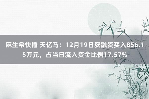 麻生希快播 天亿马：12月19日获融资买入856.15万元，占当日流入资金比例17.57%
