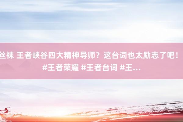 丝袜 王者峡谷四大精神导师？这台词也太励志了吧！ #王者荣耀 #王者台词 #王...