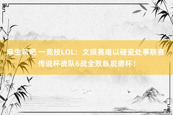 麻生希吧 一竞技LOL：文娱赛难以碰瓷处事联赛 传说杯战队6战全败纵脱德杯！