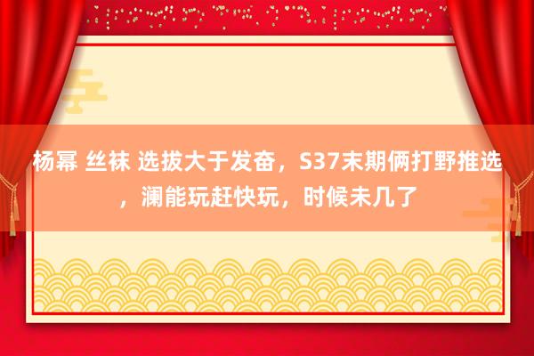 杨幂 丝袜 选拔大于发奋，S37末期俩打野推选，澜能玩赶快玩，时候未几了