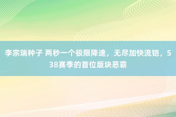 李宗瑞种子 两秒一个极限降速，无尽加快流铠，S38赛季的首位版块恶霸