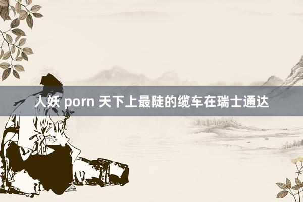 人妖 porn 天下上最陡的缆车在瑞士通达