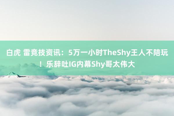白虎 雷竞技资讯：5万一小时TheShy王人不陪玩！乐辞吐IG内幕Shy哥太伟大
