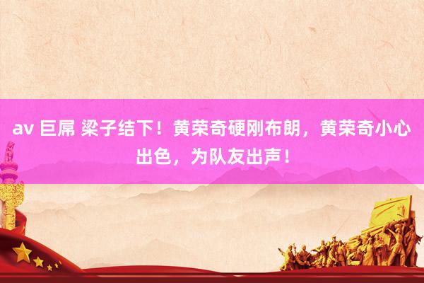 av 巨屌 梁子结下！黄荣奇硬刚布朗，黄荣奇小心出色，为队友出声！