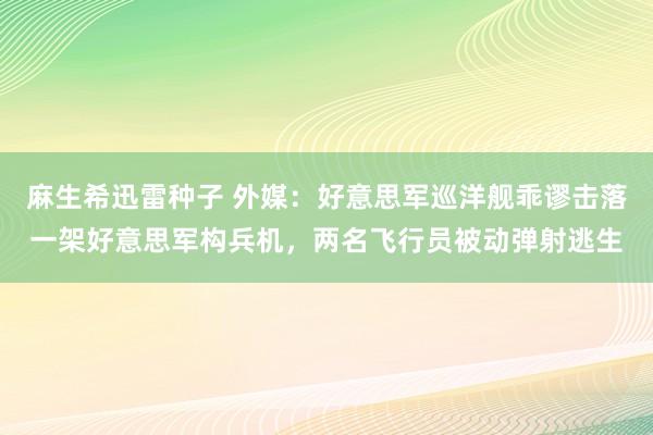 麻生希迅雷种子 外媒：好意思军巡洋舰乖谬击落一架好意思军构兵机，两名飞行员被动弹射逃生