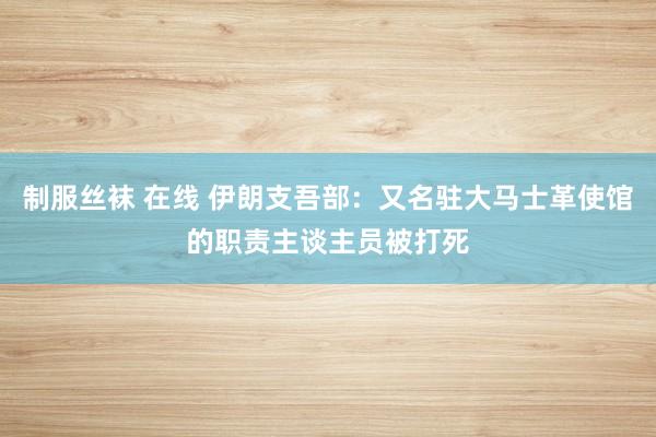 制服丝袜 在线 伊朗支吾部：又名驻大马士革使馆的职责主谈主员被打死